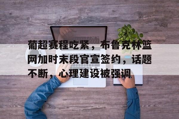 华体会入口 -葡超赛程吃紧，布鲁克林篮网加时末段官宣签约，话题不断，心理建设被强调的简单介绍