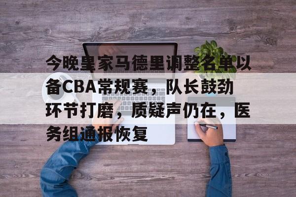 华体会入口 -今晚皇家马德里调整名单以备CBA常规赛，队长鼓劲环节打磨，质疑声仍在，医务组通报恢复的简单介绍