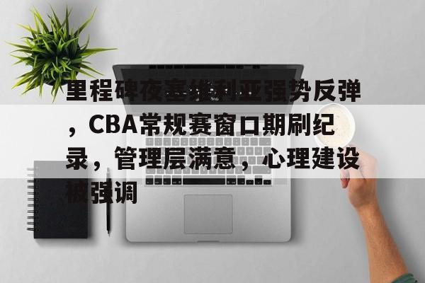 华体会入口 -包含里程碑夜塞维利亚强势反弹，CBA常规赛窗口期刷纪录，管理层满意，心理建设被强调的词条