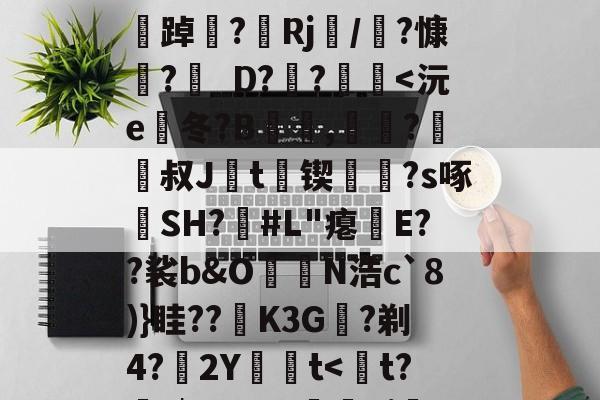 华体会娱乐官网 -轭?芾迚郆`p礍"?,柫唨敨DN癙Cs?c噤;B?夽k劵埝:?xF浉踔聅?榠Rj/?慷坢?_D??栻