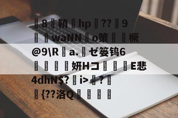 华体会在线 -勱8籅鞘貜hp榞??瑽9waNN莙o策拵橛@9\R榼a.ゼ篓钨6鷺袡ゝ妍Hコ觀覍E悲4dhN$?i>?鈏{??洛Q渉螄噾的简单介绍