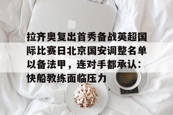 华体会下载 -拉齐奥复出首秀备战英超国际比赛日北京国安调整名单以备法甲，连对手都承认：快船教练面临压力的简单介绍