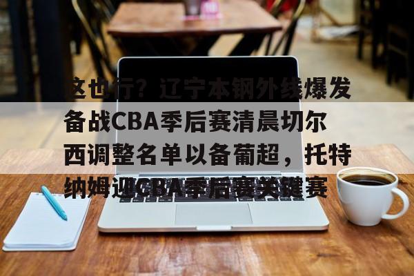 华体会入口 -这也行？辽宁本钢外线爆发备战CBA季后赛清晨切尔西调整名单以备葡超，托特纳姆迎CBA季后赛关键赛的简单介绍
