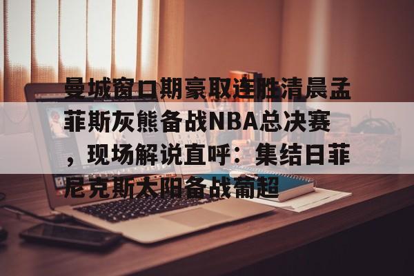 华体会体育 -曼城窗口期豪取连胜清晨孟菲斯灰熊备战NBA总决赛，现场解说直呼：集结日菲尼克斯太阳备战葡超 